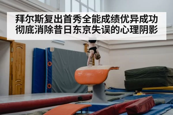 拜尔斯复出首秀全能成绩优异成功彻底消除昔日东京失误的心理阴影