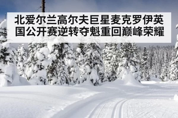北爱尔兰高尔夫巨星麦克罗伊英国公开赛逆转夺魁重回巅峰荣耀