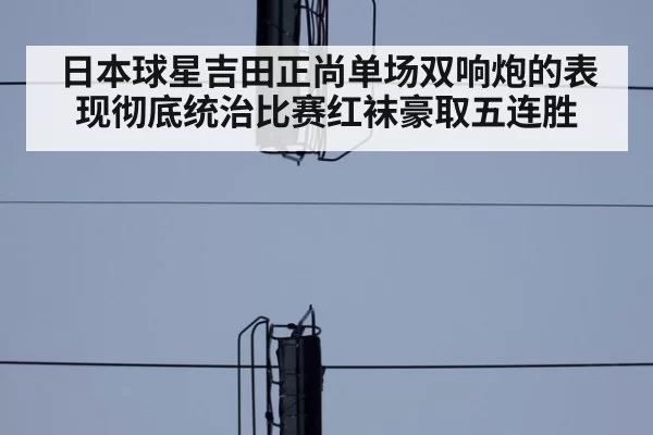 日本球星吉田正尚单场双响炮的表现彻底统治比赛红袜豪取五连胜