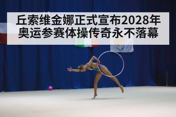 丘索维金娜正式宣布2028年奥运参赛体操传奇永不落幕