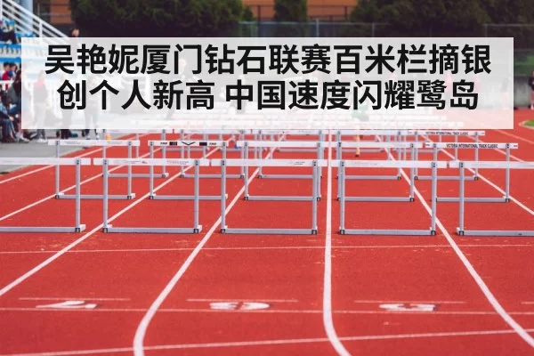 吴艳妮厦门钻石联赛百米栏摘银创个人新高 中国速度闪耀鹭岛