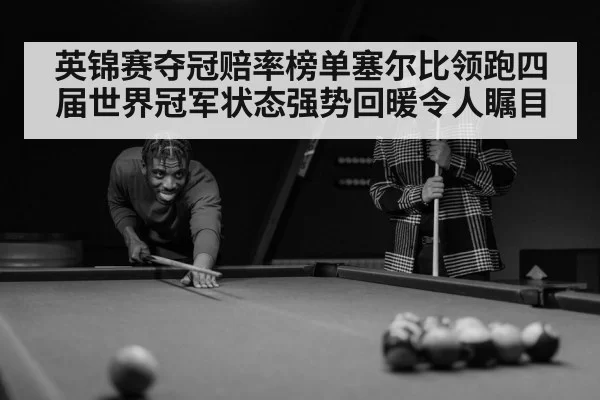 英锦赛夺冠赔率榜单塞尔比领跑四届世界冠军状态强势回暖令人瞩目