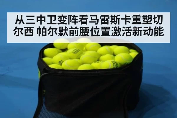 从三中卫变阵看马雷斯卡重塑切尔西 帕尔默前腰位置激活新动能