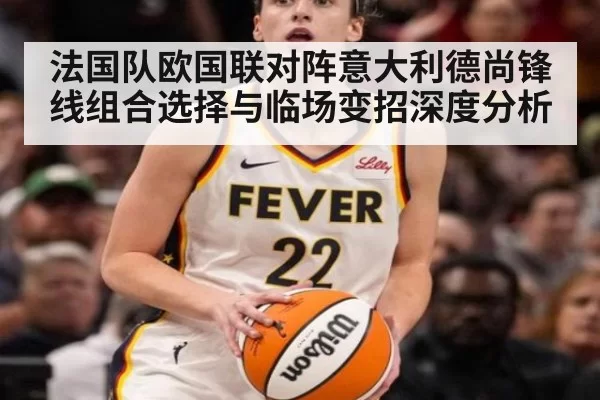 法国队欧国联对阵意大利德尚锋线组合选择与临场变招深度分析